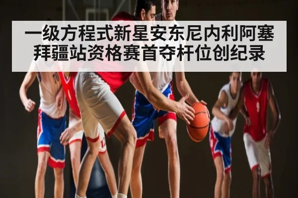 一级方程式新星安东尼内利阿塞拜疆站资格赛首夺杆位创纪录（kaiyun）