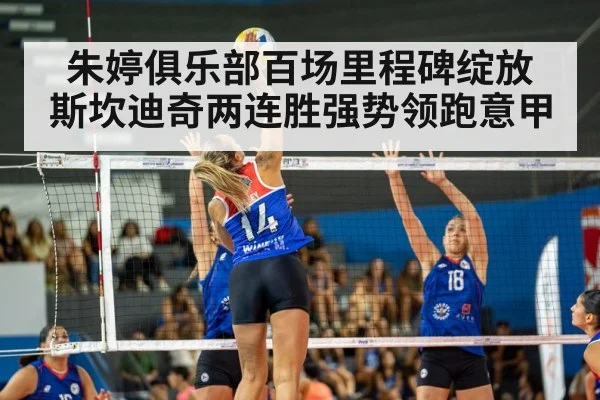 朱婷俱乐部百场里程碑绽放 斯坎迪奇两连胜强势领跑意甲（kaiyun）