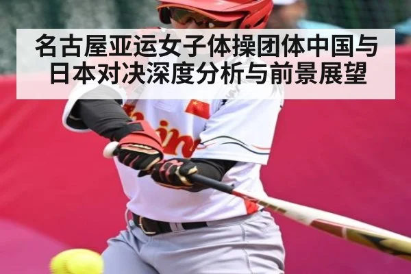 名古屋亚运女子体操团体中国与日本对决深度分析与前景展望（kaiyun）