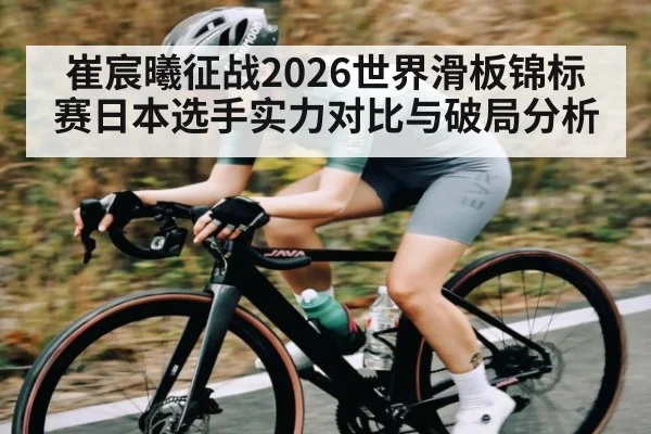 崔宸曦征战2026世界滑板锦标赛日本选手实力对比与破局分析 - kaiyun