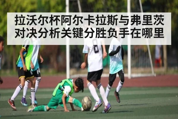 拉沃尔杯阿尔卡拉斯与弗里茨对决分析关键分胜负手在哪里（kaiyun）