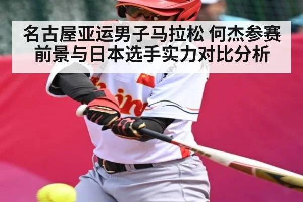 名古屋亚运男子马拉松 何杰参赛前景与日本选手实力对比分析（kaiyun）