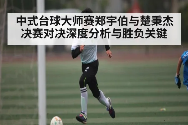 中式台球大师赛郑宇伯与楚秉杰决赛对决深度分析与胜负关键（kaiyun）
